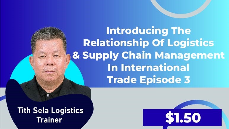 Tith Sela Logistics Trainer – Episode 3 (Introducing the relationship of Logistics & Supply Chain Management in International trade)