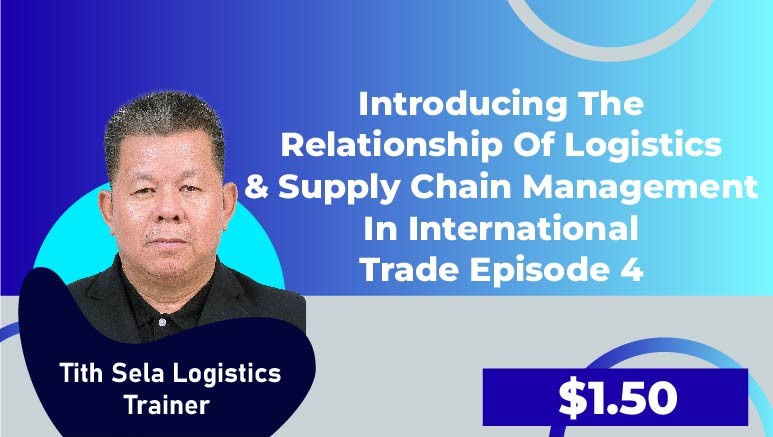 Tith Sela Logistics Trainer – Episode 4 (Introducing the relationship of Logistics & Supply Chain Management in International trade)